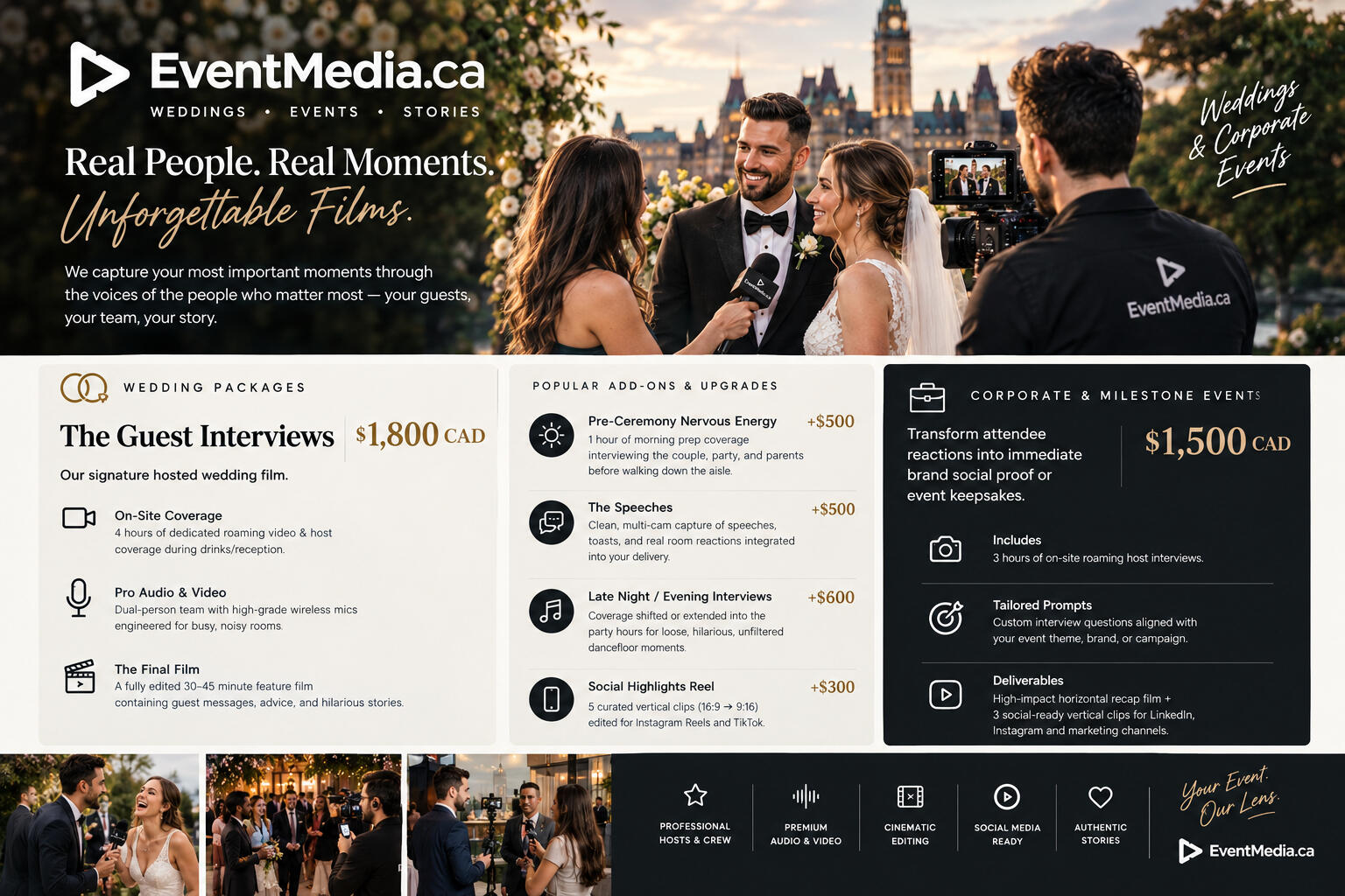eventmedia.ca services and pricing Wedding Packages & Upgrades Core Package: The Guest Interviews — $1,800 CAD Our signature hosted wedding film. On-Site Coverage: 4 hours of dedicated roaming video & host coverage during drinks/reception. Pro Audio & Video: Dual-person team with high-gra
